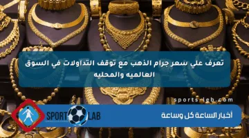 تعرف على سعر جرام الذهب مع توقف التداولات في السوق العالمية والمحلية